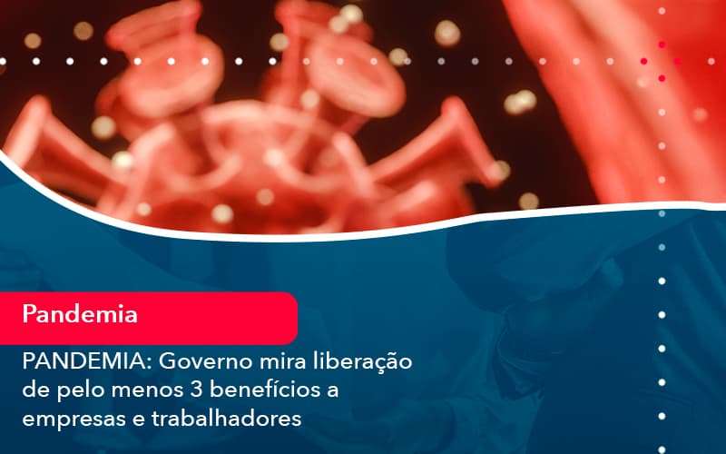 Pandemia Governo Mira Liberacao De Pelo Menos 3 Beneficios A Empresas E Trabalhadores 1 - Escritório de contabilidade no Paraíso