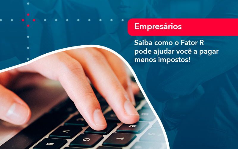 Saiba Como O Fator R Pode Ajudar Voce A Pagar Menos Impostos - Abrir Empresa Simples